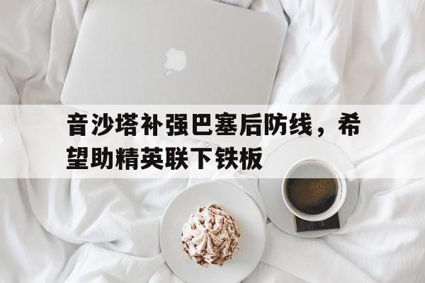 开云平台-包含音沙塔补强巴塞后防线，希望助精英联下铁板的词条